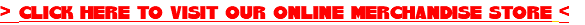 > CLICK HERE TO VISIT OUR ONLINE MERCHANDISE STORE <
